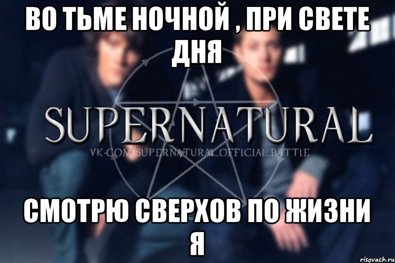 Во тьме ночной , при свете дня смотрю сверхов по жизни я, Мем  Supernatural