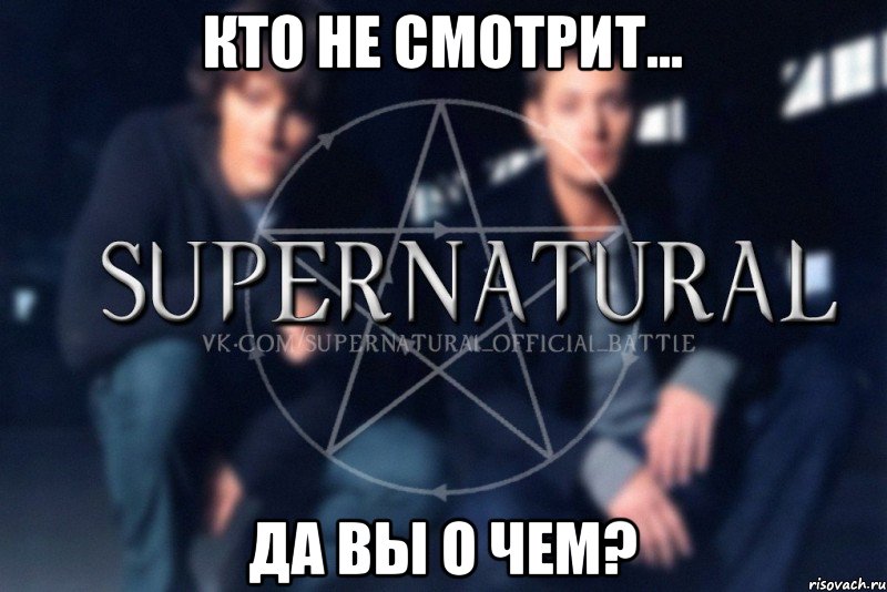 Кто не смотрит... Да вы о чем?, Мем  Supernatural