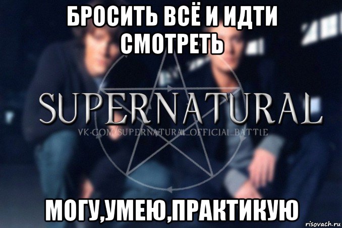 бросить всё и идти смотреть могу,умею,практикую, Мем  Supernatural