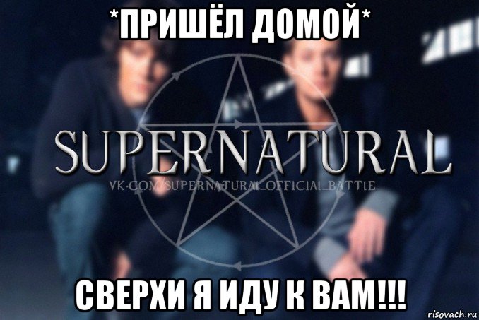 *пришёл домой* сверхи я иду к вам!!!, Мем  Supernatural