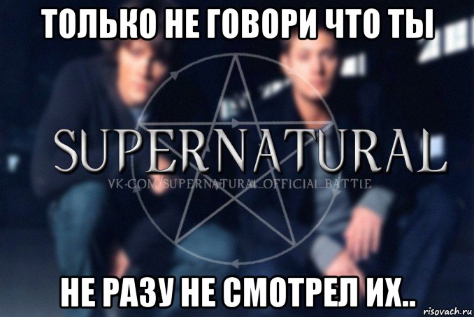 только не говори что ты не разу не смотрел их.., Мем  Supernatural