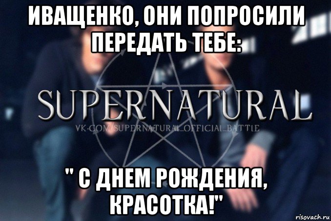 иващенко, они попросили передать тебе: " с днем рождения, красотка!", Мем  Supernatural