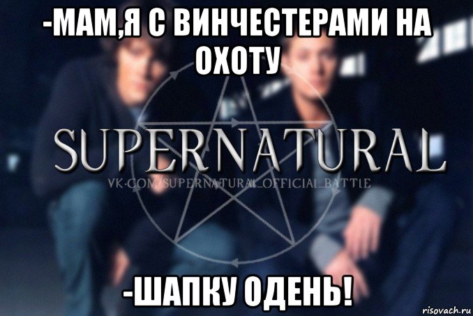 -мам,я с винчестерами на охоту -шапку одень!, Мем  Supernatural