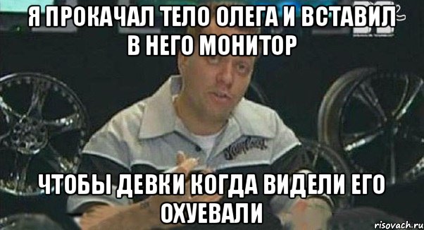 Я прокачал тело Олега и вставил в него монитор Чтобы девки когда видели его охуевали, Мем Монитор (тачка на прокачку)