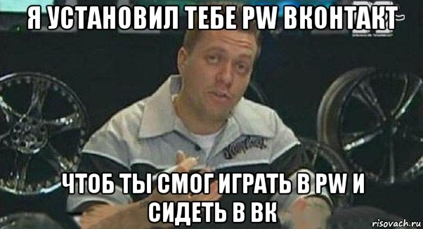 я установил тебе pw вконтакт чтоб ты смог играть в pw и сидеть в вк, Мем Монитор (тачка на прокачку)