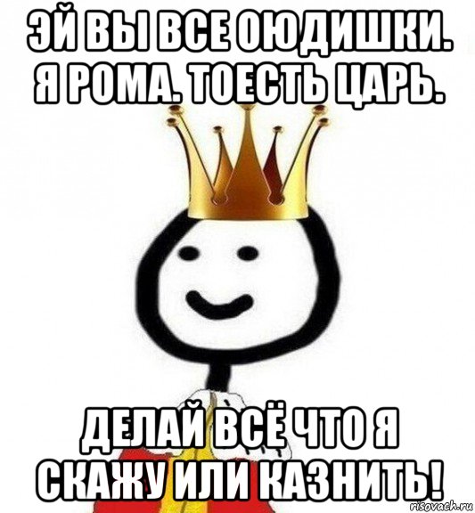 эй вы все оюдишки. я рома. тоесть царь. делай всё что я скажу или казнить!, Мем Теребонька Царь