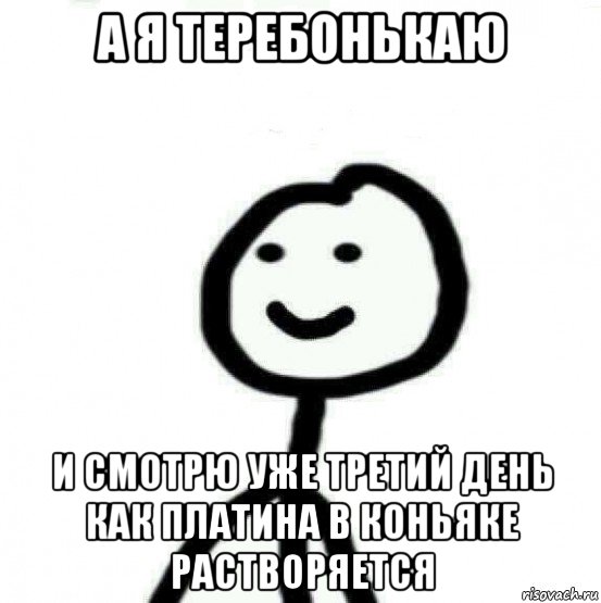 а я теребонькаю и смотрю уже третий день как платина в коньяке растворяется, Мем Теребонька (Диб Хлебушек)