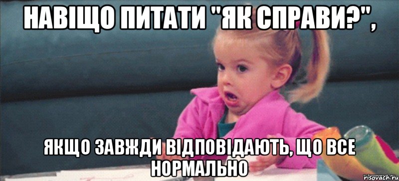 навіщо питати "як справи?", якщо завжди відповідають, що все нормально, Мем  Ты говоришь (девочка возмущается)