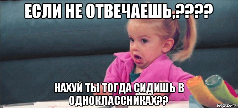 если не отвечаешь,???? нахуй ты тогда сидишь в одноклассниках??, Мем  Ты говоришь (девочка возмущается)