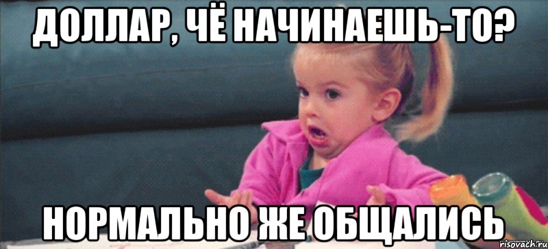 доллар, чё начинаешь-то? нормально же общались, Мем  Ты говоришь (девочка возмущается)