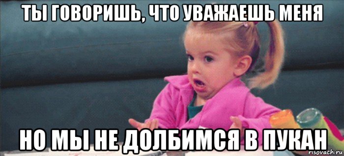 ты говоришь, что уважаешь меня но мы не долбимся в пукан, Мем  Ты говоришь (девочка возмущается)