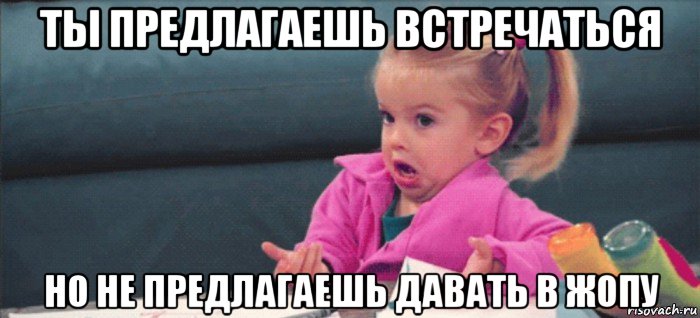 ты предлагаешь встречаться но не предлагаешь давать в жопу, Мем  Ты говоришь (девочка возмущается)