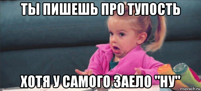 ты пишешь про тупость хотя у самого заело "ну", Мем  Ты говоришь (девочка возмущается)