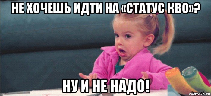 не хочешь идти на «статус кво»? ну и не надо!, Мем  Ты говоришь (девочка возмущается)