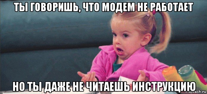 ты говоришь, что модем не работает но ты даже не читаешь инструкцию, Мем  Ты говоришь (девочка возмущается)