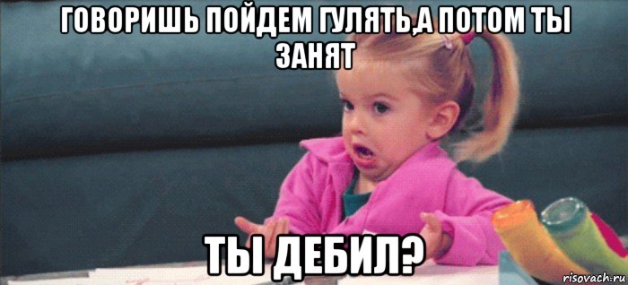 говоришь пойдем гулять,а потом ты занят ты дебил?, Мем  Ты говоришь (девочка возмущается)