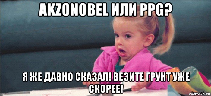 akzonobel или ppg? я же давно сказал! везите грунт уже скорее!, Мем  Ты говоришь (девочка возмущается)