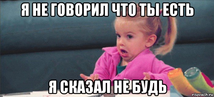 я не говорил что ты есть я сказал не будь, Мем  Ты говоришь (девочка возмущается)