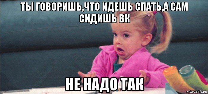 ты говоришь,что идешь спать,а сам сидишь вк не надо так, Мем  Ты говоришь (девочка возмущается)