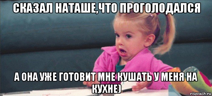 сказал наташе,что проголодался а она уже готовит мне кушать у меня на кухне), Мем  Ты говоришь (девочка возмущается)