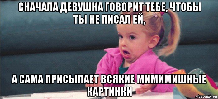 сначала девушка говорит тебе, чтобы ты не писал ей, а сама присылает всякие мимимишные картинки, Мем  Ты говоришь (девочка возмущается)