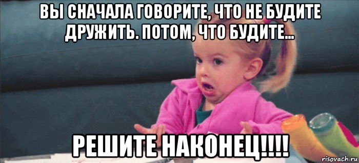 вы сначала говорите, что не будите дружить. потом, что будите... решите наконец!!!!, Мем  Ты говоришь (девочка возмущается)