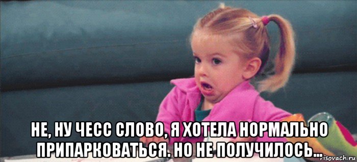  не, ну чесс слово, я хотела нормально припарковаться. но не получилось..., Мем  Ты говоришь (девочка возмущается)