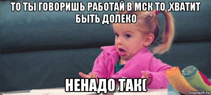 то ты говоришь работай в мск то ,хватит быть долеко ненадо так(, Мем  Ты говоришь (девочка возмущается)