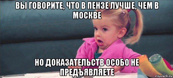 вы говорите, что в пензе лучше, чем в москве но доказательств особо не предъявляете, Мем  Ты говоришь (девочка возмущается)