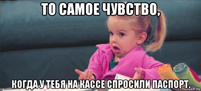 то самое чувство, когда у тебя на кассе спросили паспорт., Мем  Ты говоришь (девочка возмущается)