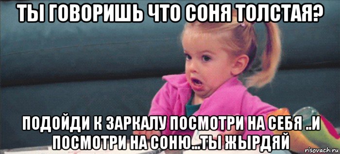 ты говоришь что соня толстая? подойди к заркалу посмотри на себя ..и посмотри на соню...ты жырдяй, Мем  Ты говоришь (девочка возмущается)