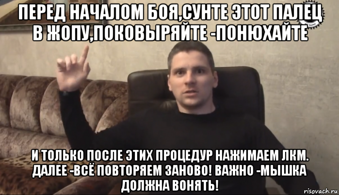 перед началом боя,сунте этот палец в жопу,поковыряйте -понюхайте и только после этих процедур нажимаем лкм. далее -всё повторяем заново! важно -мышка должна вонять!