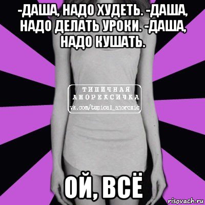 -даша, надо худеть. -даша, надо делать уроки. -даша, надо кушать. ой, всё, Мем Типичная анорексичка