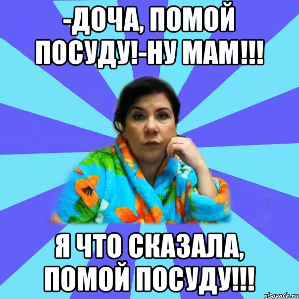 -Доча, помой посуду!-Ну мам!!! Я что сказала, помой посуду!!!, Мем типичная мама