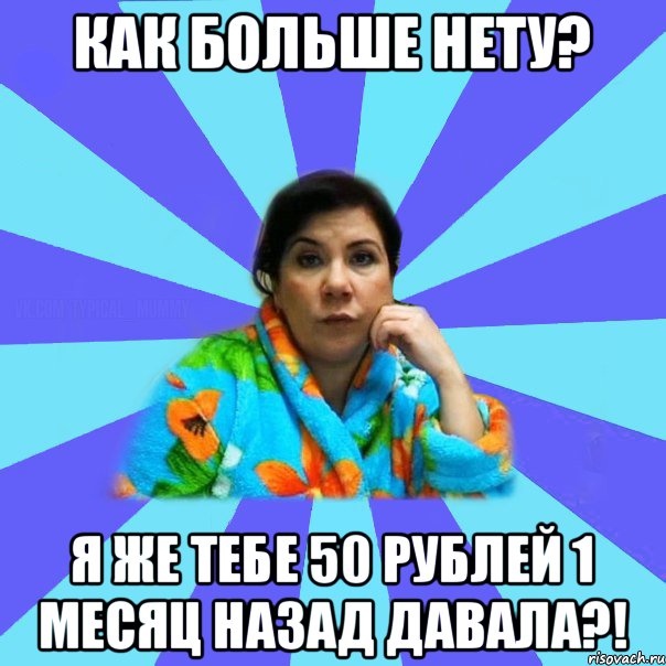 как больше нету? я же тебе 50 рублей 1 месяц назад давала?!, Мем типичная мама