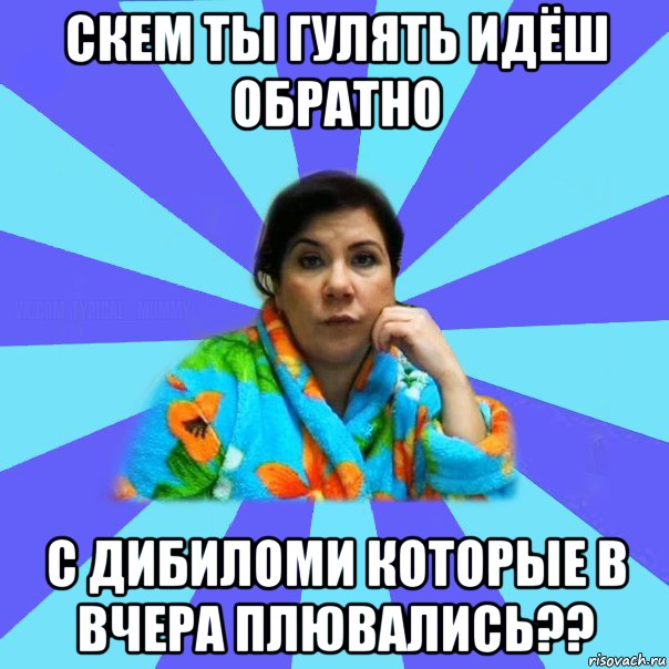 скем ты гулять идёш обратно с дибиломи которые в вчера плювались??, Мем типичная мама