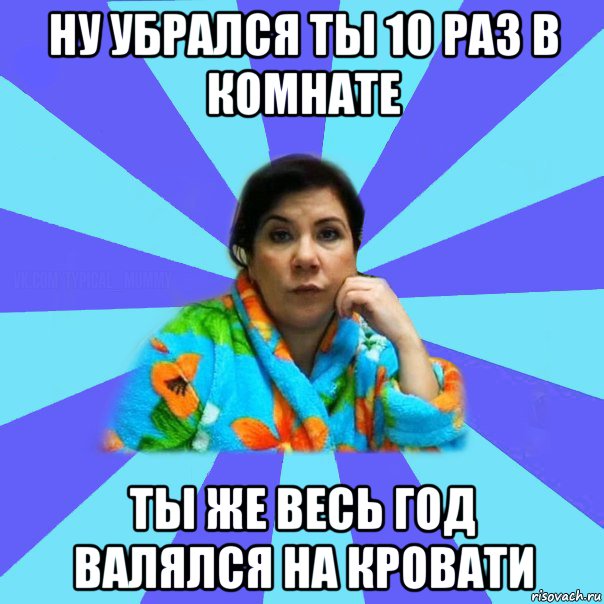 Ну убрался ты 10 раз в комнате ты же весь год валялся на кровати, Мем типичная мама