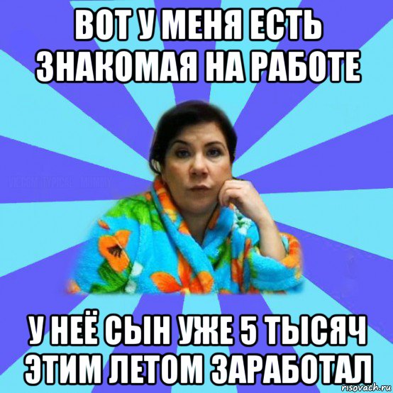 вот у меня есть знакомая на работе у неё сын уже 5 тысяч этим летом заработал, Мем типичная мама