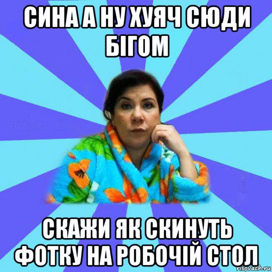 сина а ну хуяч сюди бігом скажи як скинуть фотку на робочій стол, Мем типичная мама