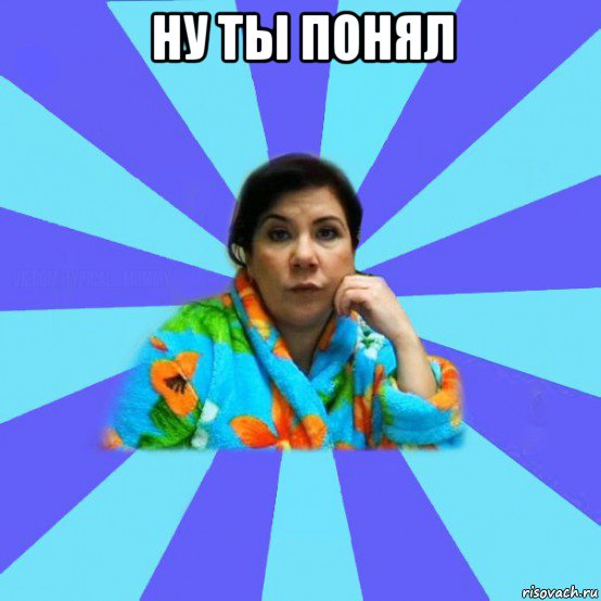 ну ты понял , Мем типичная мама