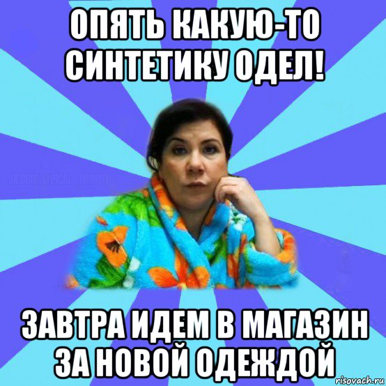 опять какую-то синтетику одел! завтра идем в магазин за новой одеждой, Мем типичная мама