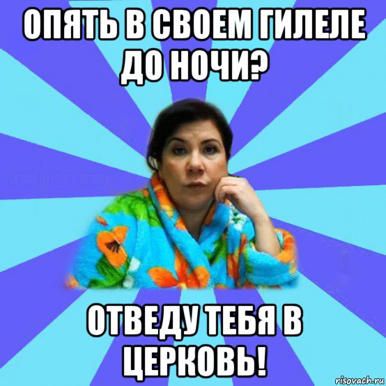 опять в своем гилеле до ночи? отведу тебя в церковь!, Мем типичная мама