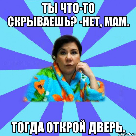 ты что-то скрываешь? -нет, мам. тогда открой дверь., Мем типичная мама