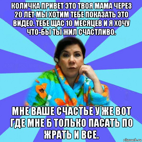 количка привет это твоя мама через 20 лет мы хотим тебе показать это видео. тебе щас 10 месяцев и я хочу что-бы ты жил счастливо. мне ваше счастье у же вот где мне б только пасать по жрать и все., Мем типичная мама