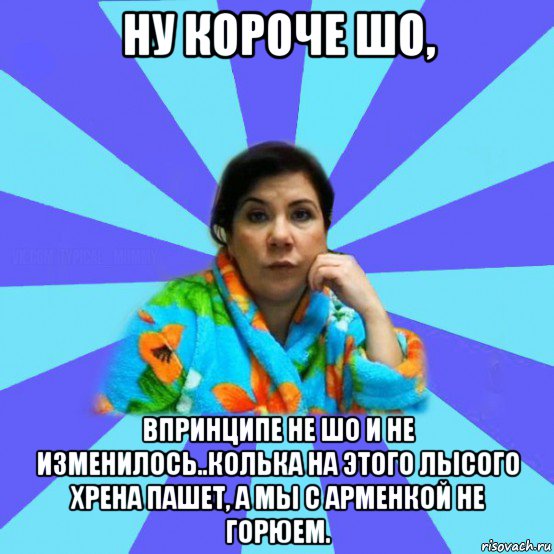 ну короче шо, впринципе не шо и не изменилось..колька на этого лысого хрена пашет, а мы с арменкой не горюем., Мем типичная мама