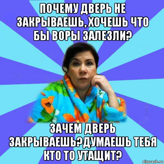 почему дверь не закрываешь, хочешь что бы воры залезли? зачем дверь закрываешь?думаешь тебя кто то утащит?, Мем типичная мама