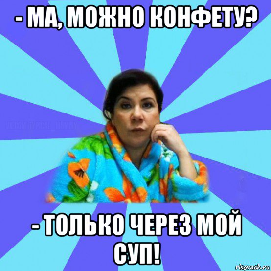 - ма, можно конфету? - только через мой суп!, Мем типичная мама