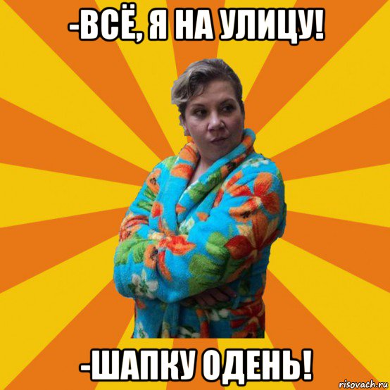 -всё, я на улицу! -шапку одень!, Мем Типичная мама