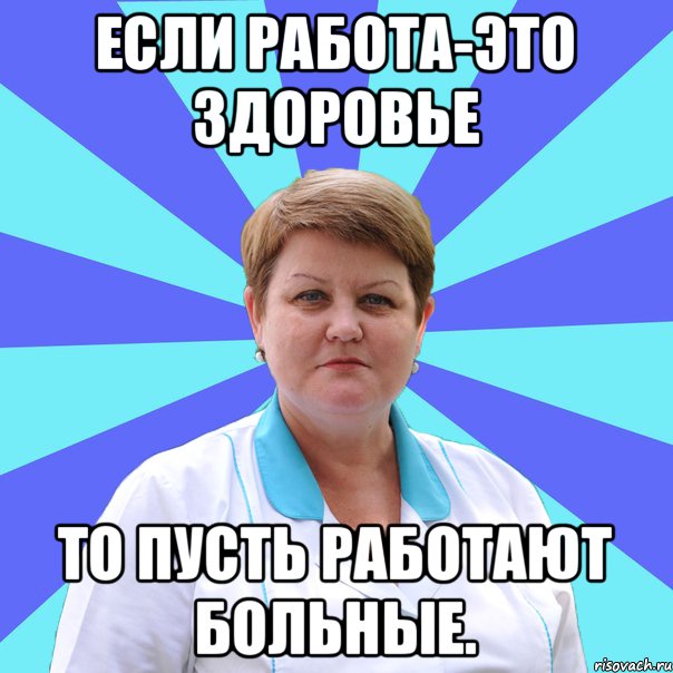 Если работа-это здоровье то пусть работают больные.