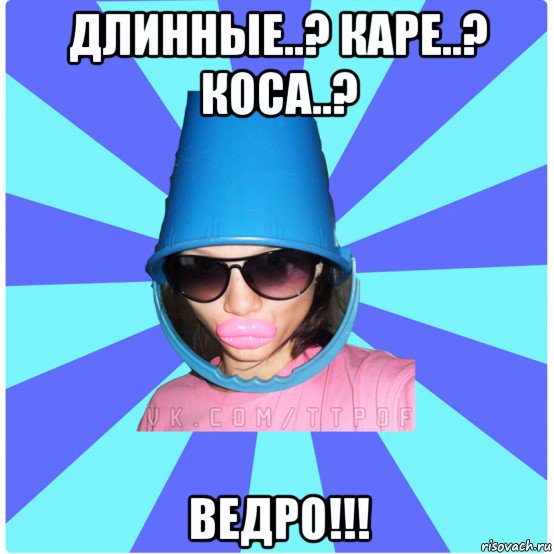 длинные..? каре..? коса..? ведро!!!, Мем Типичная Тупая Пизда